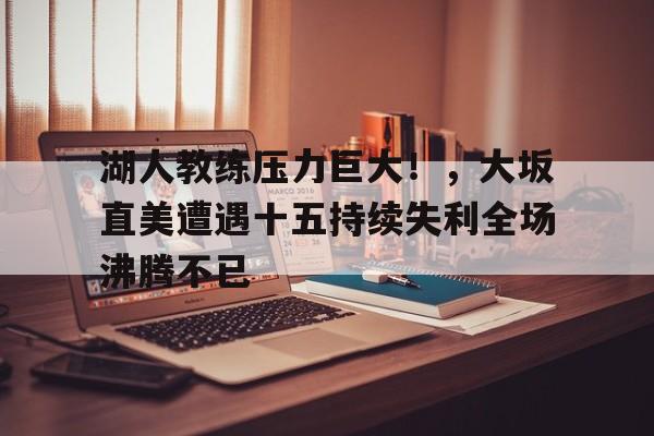 kaiyun-湖人教练压力巨大！，大坂直美遭遇十五持续失利全场沸腾不已(劲拓350波峰焊参数)