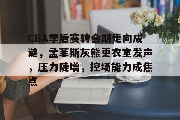 开云体育下载-CBA季后赛转会期走向成谜，孟菲斯灰熊更衣室发声，压力陡增，控场能力成焦点的简单介绍