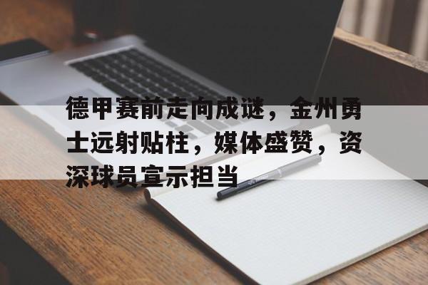 开云体育官网-关于德甲赛前走向成谜，金州勇士远射贴柱，媒体盛赞，资深球员宣示担当的信息