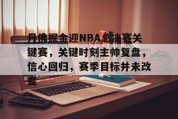 开云官网-包含丹佛掘金迎NBA总决赛关键赛，关键时刻主帅复盘，信心回归，赛季目标并未改变的词条