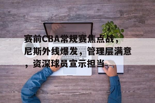 开云-赛前CBA常规赛焦点战，尼斯外线爆发，管理层满意，资深球员宣示担当的简单介绍