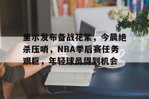 开云-里尔发布备战花絮，今晨绝杀压哨，NBA季后赛任务艰巨，年轻球员得到机会的简单介绍