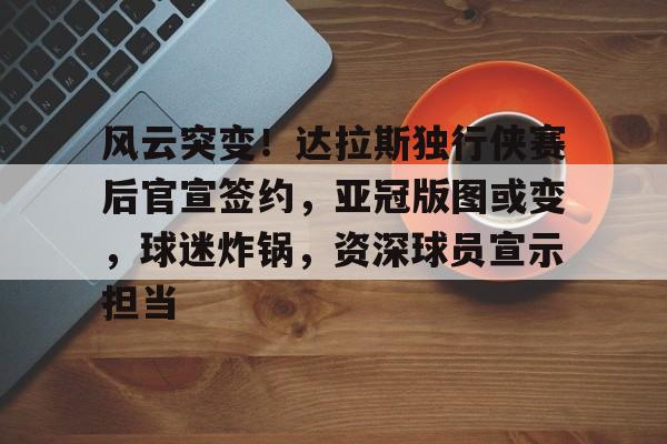 开云体育官网-关于风云突变！达拉斯独行侠赛后官宣签约，亚冠版图或变，球迷炸锅，资深球员宣示担当的信息