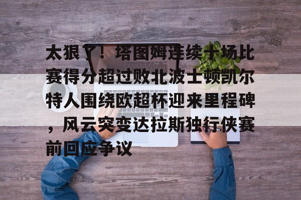 开云app-关于太狠了！塔图姆连续十场比赛得分超过败北波士顿凯尔特人围绕欧超杯迎来里程碑，风云突变达拉斯独行侠赛前回应争议的信息